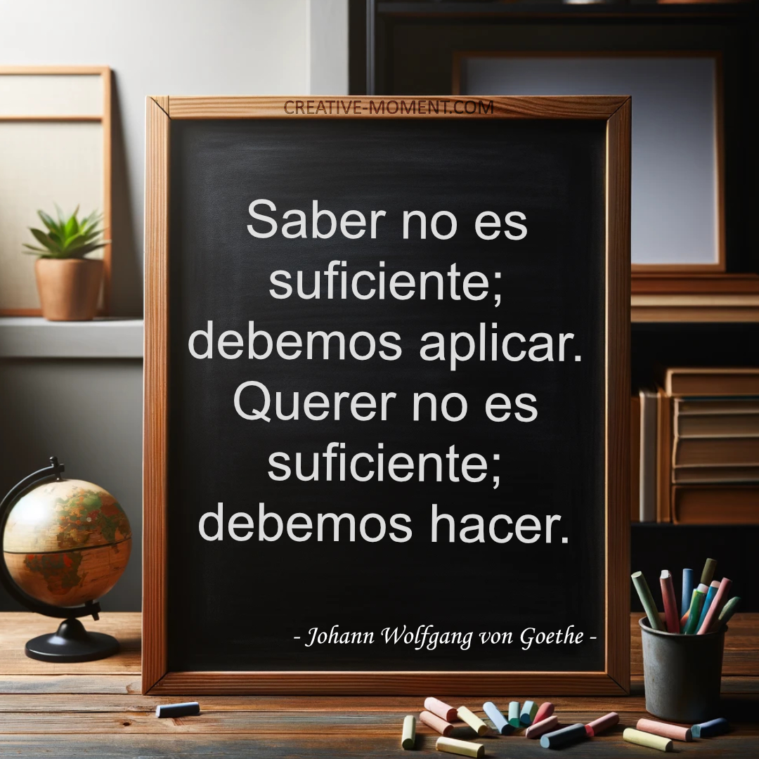 Saber no es suficiente; debemos aplicar. Querer no es suficiente; debemos hacer