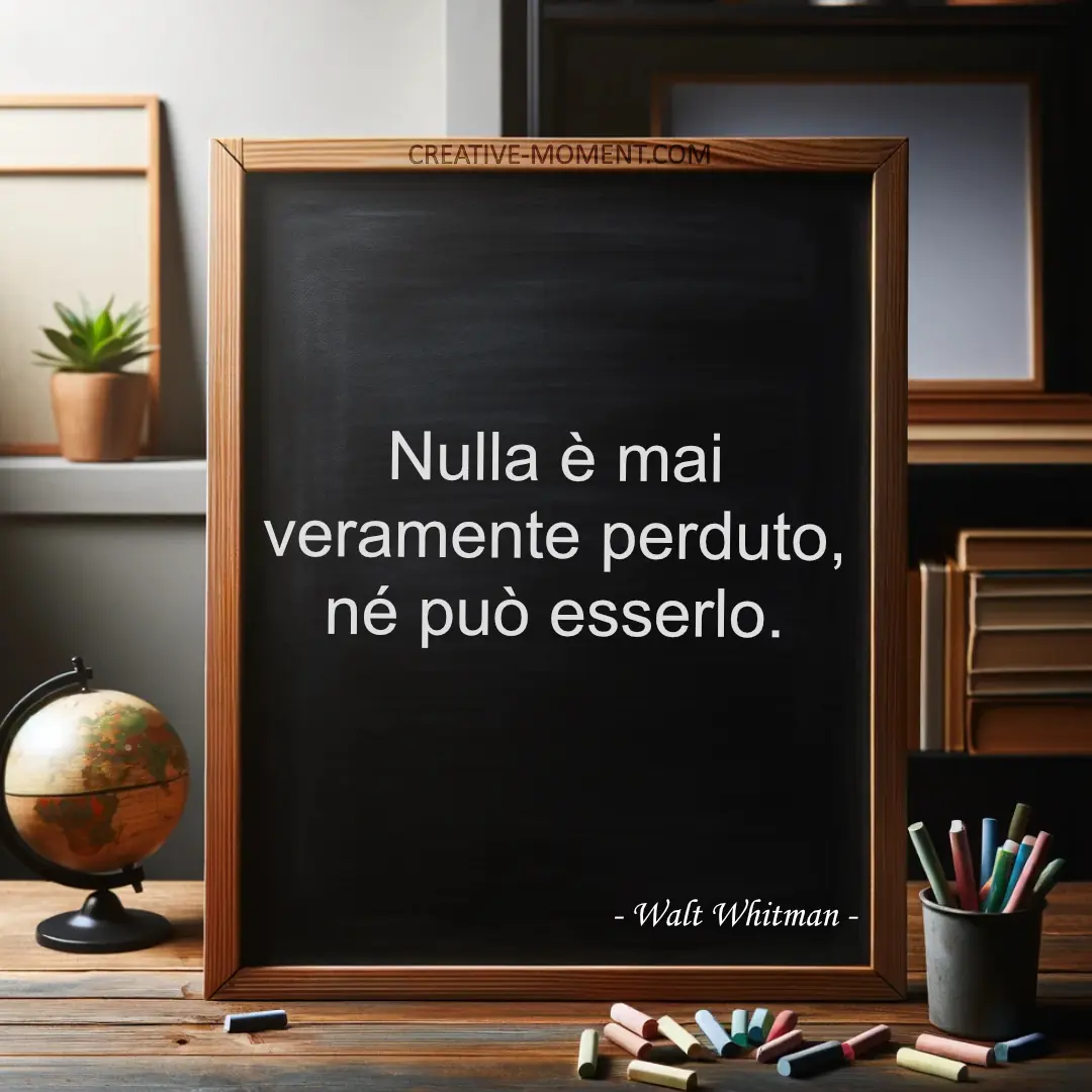 Nulla è mai veramente perduto, né può esserlo