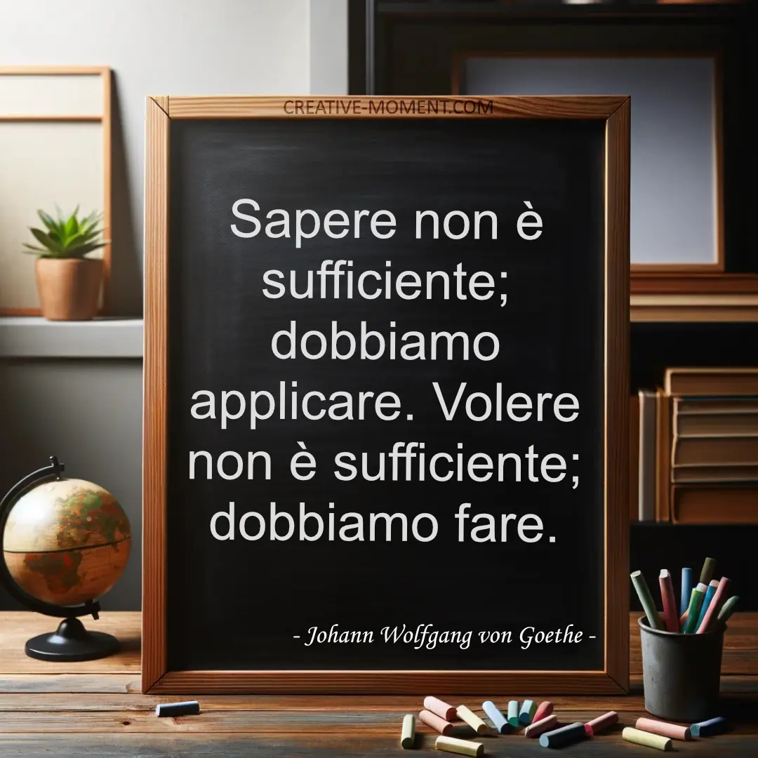 Sapere non è sufficiente; dobbiamo applicare. Volere non è sufficiente; dobbiamo fare